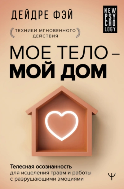 МОЕ ТЕЛО – МОЙ ДОМ. Телесная осознанность для исцеления травм и работы с разрушающими эмоциями - Дейдре Фэй